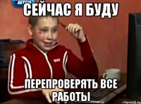 Сейчас я буду Перепроверять все работы