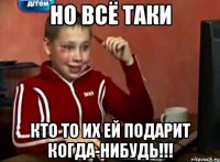 Но всё таки КТО ТО ИХ ЕЙ ПОДАРИТ КОГДА-НИБУДЬ!!!