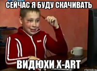 сейчас я буду скачивать видюхи x-art