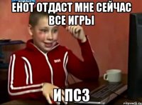 енот отдаст мне сейчас все игры и пс3