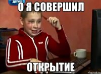 О я совершил Открытие