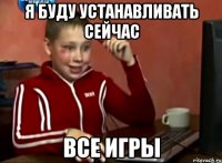 я буду устанавливать сейчас ВСЕ ИГРЫ