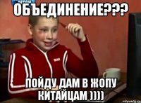 ОБЪЕДИНЕНИЕ??? ПОЙДУ ДАМ В ЖОПУ КИТАЙЦАМ ))))