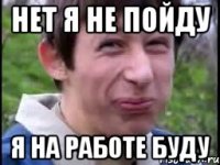 Нет я не пойду Я на работе буду