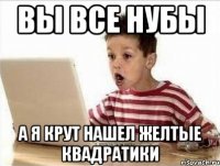 Вы все нубы А я крут нашел желтые квадратики