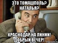 ЭТО ТОМАШПОЛЬ? НАТАЛЬЯ? КРАСНОДАР НА ЛИНИИ! ДОБРЫЙ ВЕЧЕР!