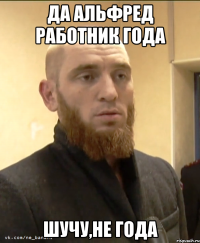 Да АЛЬФРЕД РАБОТНИК ГОДА ШУЧУ,НЕ ГОДА