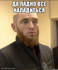 да ладно все наладиться 