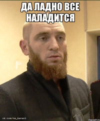 да ладно все наладится 