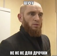 Шучу не не не для дрочки