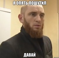 я опять пошутил давай