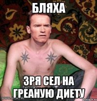 Бляха Зря сел на греаную диету