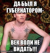 ДА БЫЛ Я ГУБЕРНАТОРОМ- ВЕК ВОЛИ НЕ ВИДАТЬ!!!