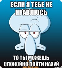 если я тебе не нравлюсь то ты можешь спокойно пойти нахуй