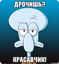 дрочишь? красавчик!