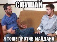 СЛУШАЙ Я ТОЖЕ ПРОТИВ МАЙДАНА