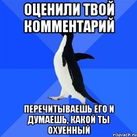 оценили твой комментарий перечитываешь его и думаешь, какой ты охуенный