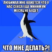 Любимая,мне кажется что у нас секса еще минимум месяц не будет ЧТО МНЕ ДЕЛАТЬ?!