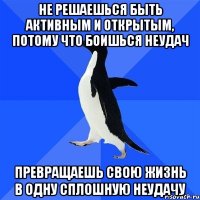 не решаешься быть активным и открытым, потому что боишься неудач превращаешь свою жизнь в одну сплошную неудачу