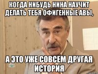 Когда нибудь Нина научит делать тебя офигенные авы, а это уже совсем другая история