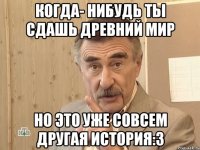 Когда- нибудь ты сдашь древний мир Но это уже совсем другая история:з