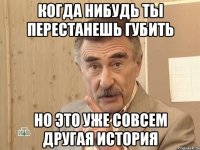 Когда нибудь ты перестанешь губить Но это уже совсем другая история