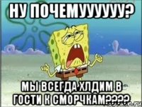 Ну ПОЧЕМУУУУУУ? Мы всегда хлдим в гости к сморчкам????