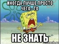 иногда лучше просто чего - то не знать