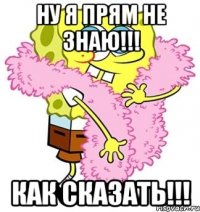 Ну я прям не знаю!!! Как сказать!!!