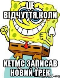 це відчуття,коли KetMC записав новий трек