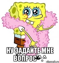  Ну задайте мне вопрос ^.^