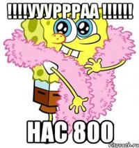 !!!!уууррраа !!!!!! Нас 800