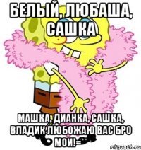 Белый, Любаша, Сашка Машка, Дианка, Сашка, Владик Любожаю вас бро мои!=**