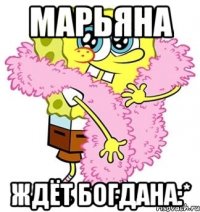 Марьяна Ждёт Богдана:*