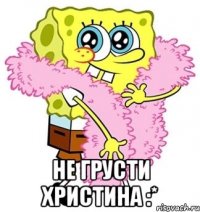  Не грусти Христина :*