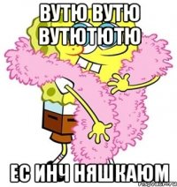 вутю вутю вутютютю ес инч няшкаюм