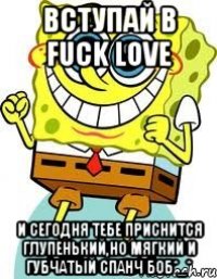 вступай в Fuck Love и сегодня тебе приснится глупенький,но мягкий и губчатый спанч боб*_*