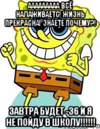 ААААААААА Всё налаживаетс! Жизнь прекрасна! Знаете почему?! Завтра будет -36 и я не пойду в школу!!!!!!