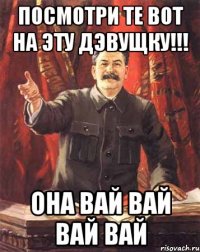 Посмотри те вот на эту Дэвущку!!! Она ВАЙ ВАЙ ВАЙ ВАЙ