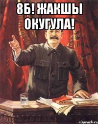 8б! ЖАКШЫ ОКУГУЛА! 