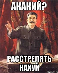 Акакий? Расстрелять нахуй