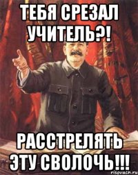 тебя срезал учитель?! расстрелять эту сволочь!!!