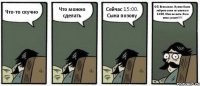 Что-то скучно Что можно сделать Сейчас 15:00. Сына позову Ой. Вспомнил. Нужно было забрать сына из школы в 14:30. Мне не жить. Если жена узнает!!!!!