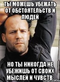 Ты можешь убежать от обстоятельств и людей но ты никогда не убежишь от своих мыслей и чувств.