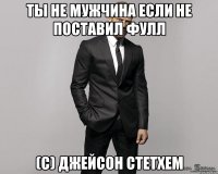 Ты не мужчина если не поставил фулл (с) Джейсон Стетхем