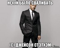 Нехуй было сваливать (с) Джейсон Стэтхэм