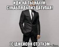 Иди-ка ты нахуй, сукаблядьпиздатупая! (С)Джейсон Стэтхэм