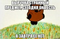 ВЫРУЧКА СТРАННЫЙ ПРЕДМЕТ, СЕГОДНЯ ОНА ЕСТЬ А ЗАВТРА ЕЕ НЕТ