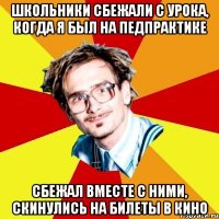 школьники сбежали с урока, когда я был на педпрактике сбежал вместе с ними, скинулись на билеты в кино