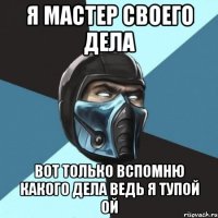 Я МАСТЕР СВОЕГО ДЕЛА ВОТ ТОЛЬКО ВСПОМНЮ КАКОГО ДЕЛА ВЕДЬ Я ТУПОЙ ОЙ